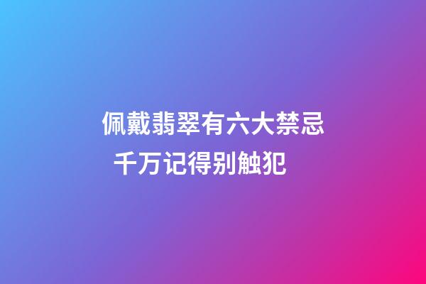 佩戴翡翠有六大禁忌  千万记得别触犯